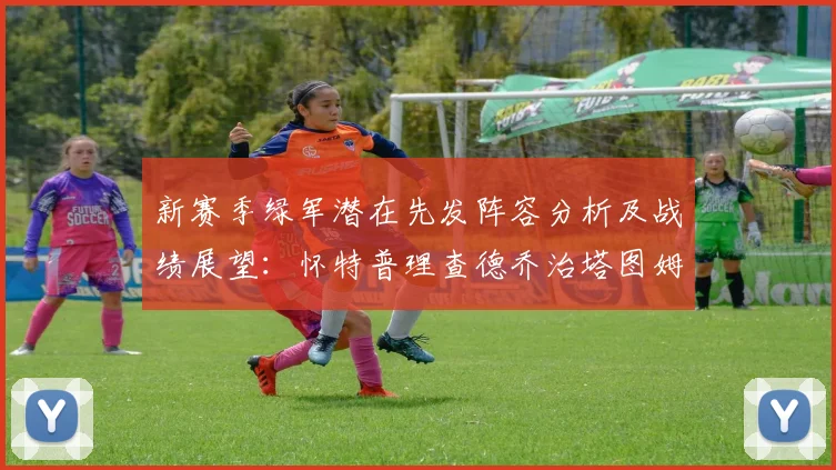 新赛季绿军潜在先发阵容分析及战绩展望：怀特普理查德乔治塔图姆奎塔组合