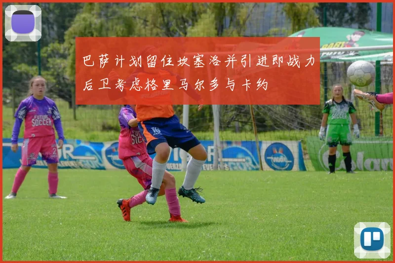 巴萨计划留住坎塞洛并引进即战力后卫考虑格里马尔多与卡约