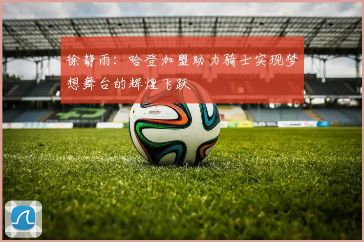徐静雨：哈登加盟助力骑士实现梦想舞台的辉煌飞跃