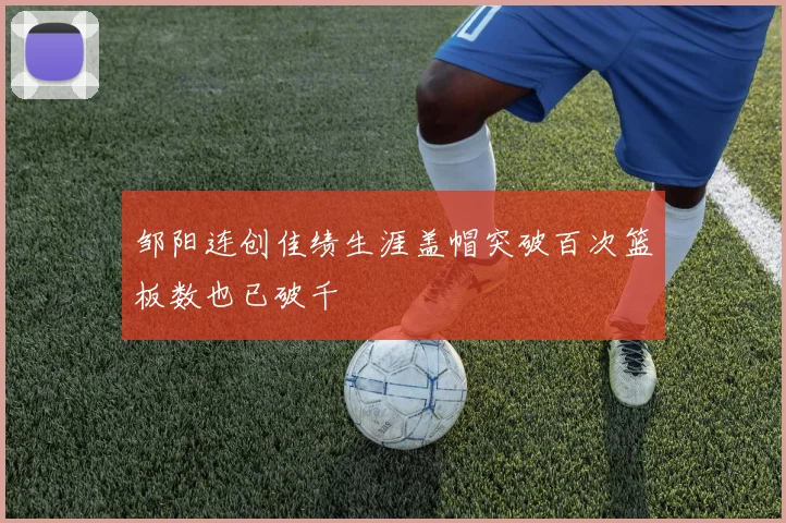 邹阳连创佳绩生涯盖帽突破百次篮板数也已破千