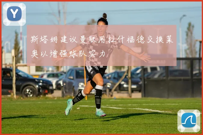 斯塔姆建议曼联用拉什福德交换莱奥以增强球队实力