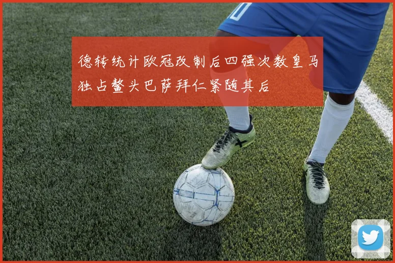 德转统计欧冠改制后四强次数皇马独占鳌头巴萨拜仁紧随其后