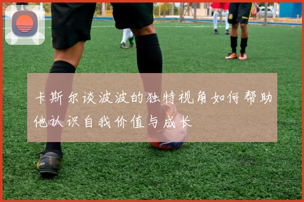 卡斯尔谈波波的独特视角如何帮助他认识自我价值与成长
