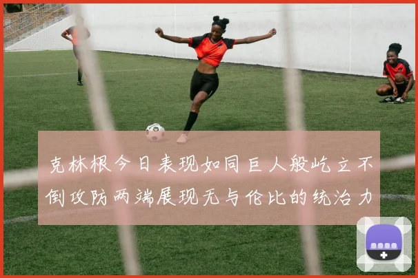 克林根今日表现如同巨人般屹立不倒攻防两端展现无与伦比的统治力
