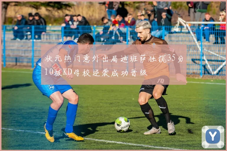 状元热门意外出局迪班萨独揽35分10板KD母校逆袭成功晋级
